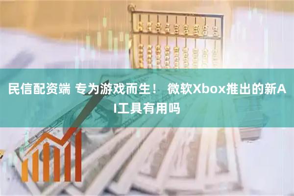 民信配资端 专为游戏而生！ 微软Xbox推出的新AI工具有用吗