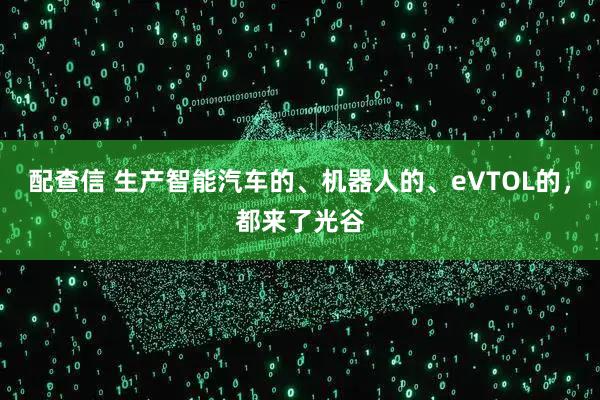 配查信 生产智能汽车的、机器人的、eVTOL的，都来了光谷