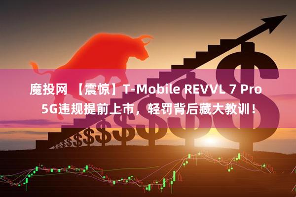 魔投网 【震惊】T‑Mobile REVVL 7 Pro 5G违规提前上市，轻罚背后藏大教训！