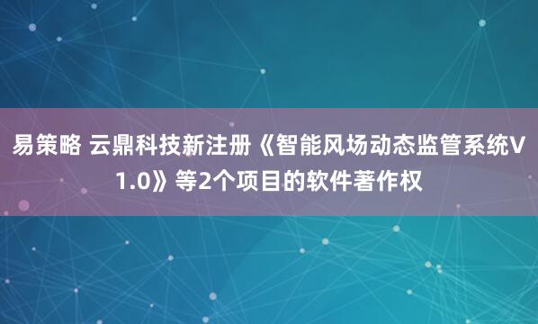 易策略 云鼎科技新注册《智能风场动态监管系统V1.0》等2个项目的软件著作权