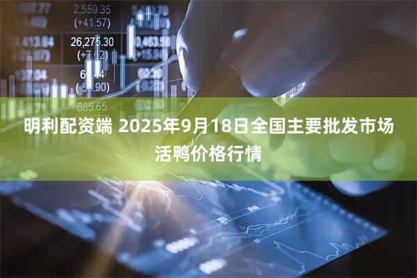 明利配资端 2025年9月18日全国主要批发市场活鸭价格行情