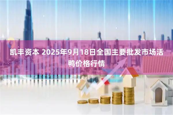 凯丰资本 2025年9月18日全国主要批发市场活鸭价格行情