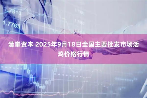 漢崋资本 2025年9月18日全国主要批发市场活鸡价格行情