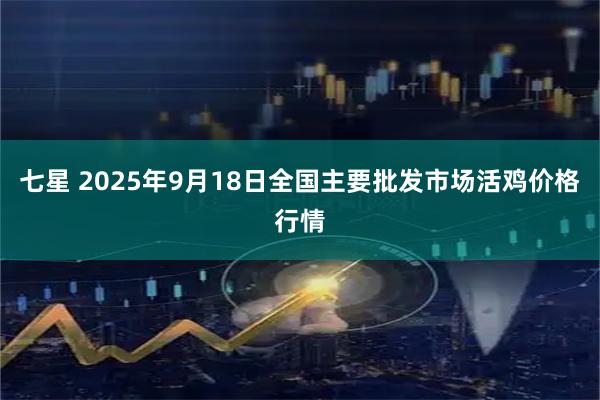 七星 2025年9月18日全国主要批发市场活鸡价格行情