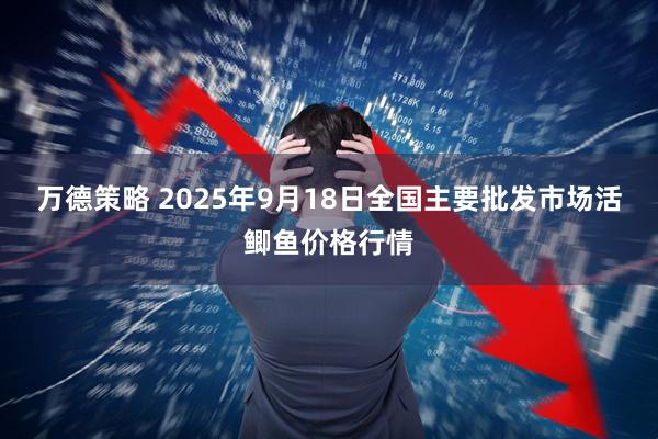 万德策略 2025年9月18日全国主要批发市场活鲫鱼价格行情