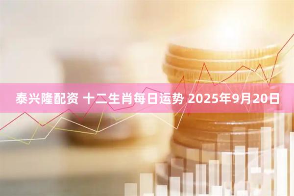泰兴隆配资 十二生肖每日运势 2025年9月20日