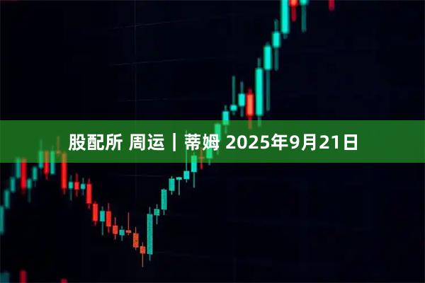 股配所 周运｜蒂姆 2025年9月21日