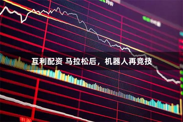 互利配资 马拉松后，机器人再竞技
