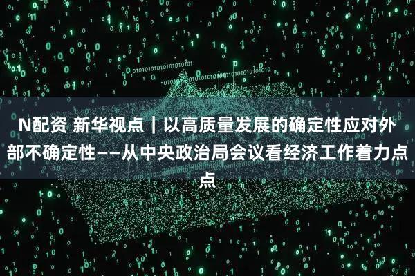 N配资 新华视点｜以高质量发展的确定性应对外部不确定性——从中央政治局会议看经济工作着力点