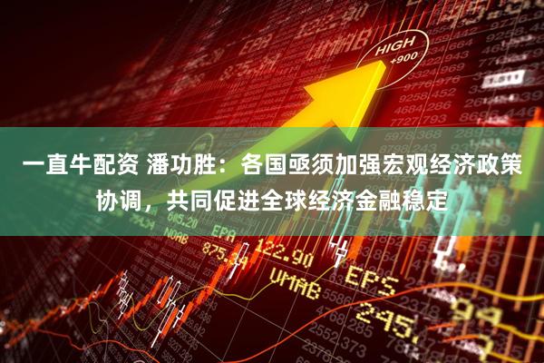 一直牛配资 潘功胜：各国亟须加强宏观经济政策协调，共同促进全球经济金融稳定
