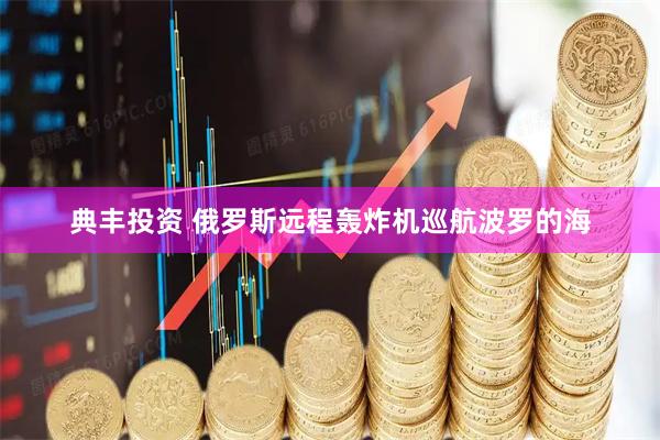 典丰投资 俄罗斯远程轰炸机巡航波罗的海