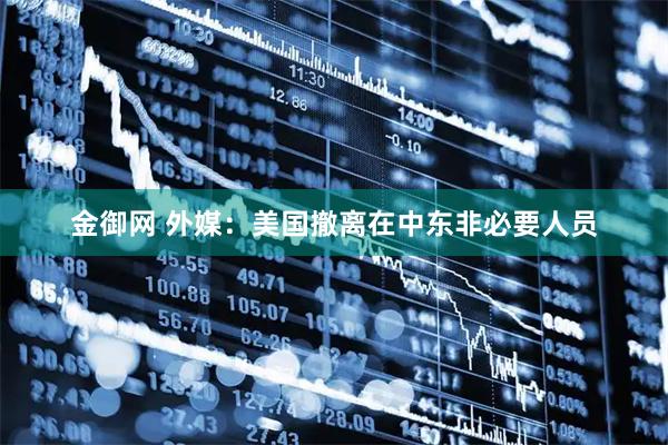 金御网 外媒：美国撤离在中东非必要人员