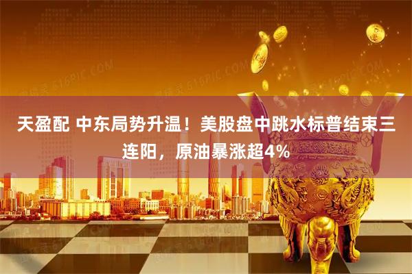 天盈配 中东局势升温！美股盘中跳水标普结束三连阳，原油暴涨超4%