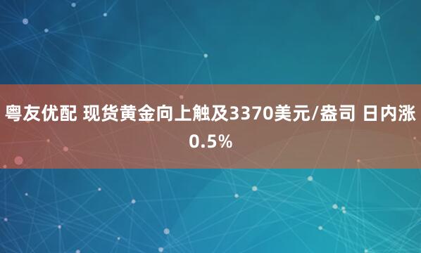 粤友优配 现货黄金向上触及3370美元/盎司 日内涨0.5%