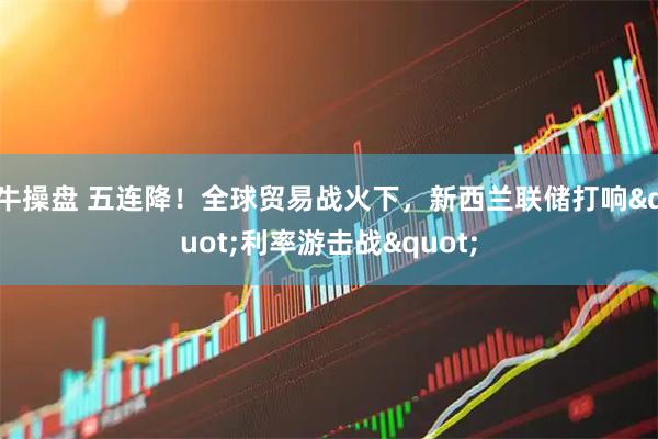 牛操盘 五连降！全球贸易战火下，新西兰联储打响&quot;利率游击战&quot;