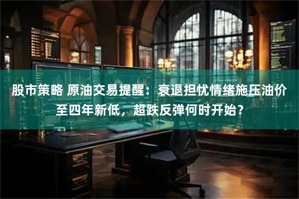股市策略 原油交易提醒：衰退担忧情绪施压油价至四年新低，超跌反弹何时开始？