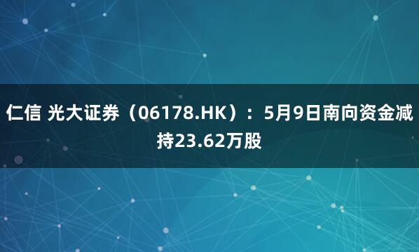 仁信 光大证券（06178.HK）：5月9日南向资金减持23.62万股