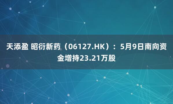 天添盈 昭衍新药（06127.HK）：5月9日南向资金增持23.21万股