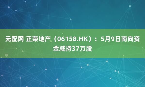 元配网 正荣地产（06158.HK）：5月9日南向资金减持37万股