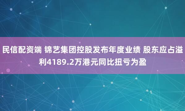 民信配资端 锦艺集团控股发布年度业绩 股东应占溢利4189.2万港元同比扭亏为盈