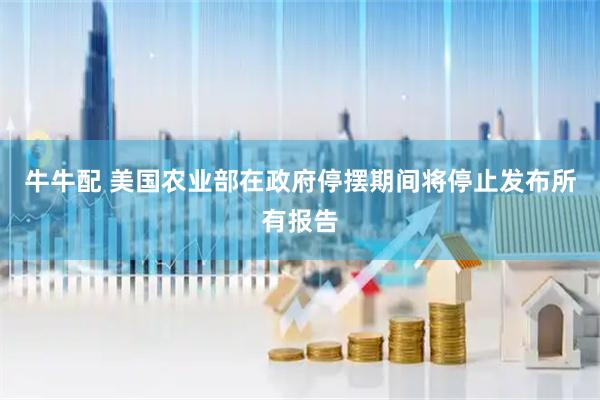 牛牛配 美国农业部在政府停摆期间将停止发布所有报告
