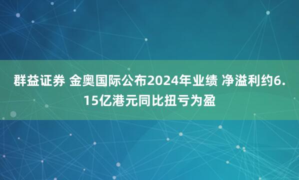 群益证券 金奥国际公布2024年业绩 净溢利约6.15亿港元同比扭亏为盈