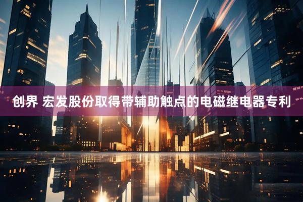创界 宏发股份取得带辅助触点的电磁继电器专利
