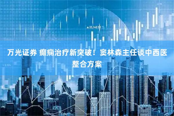 万光证券 癫痫治疗新突破！窦林森主任谈中西医整合方案