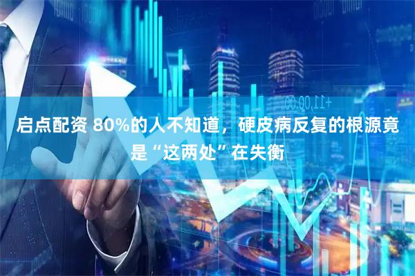 启点配资 80%的人不知道，硬皮病反复的根源竟是“这两处”在失衡