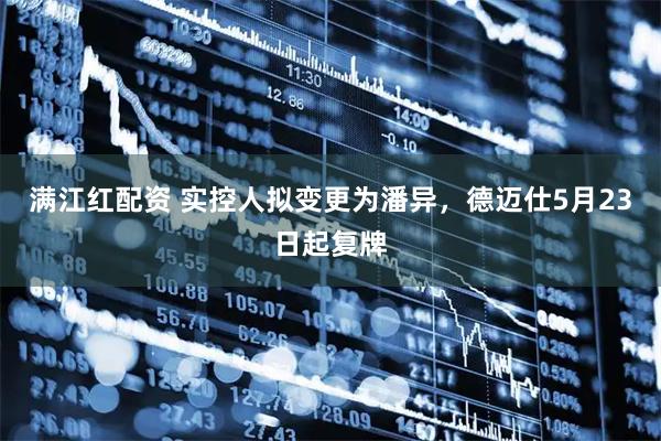 满江红配资 实控人拟变更为潘异，德迈仕5月23日起复牌