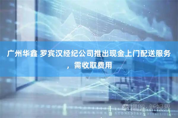 广州华鑫 罗宾汉经纪公司推出现金上门配送服务，需收取费用