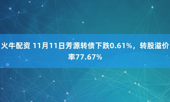 火牛配资 11月11日芳源转债下跌0.61%，转股溢价率77.67%