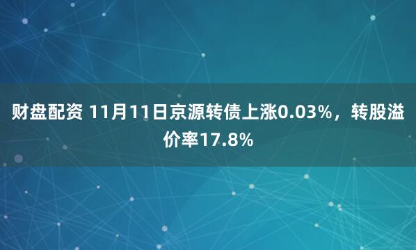 财盘配资 11月11日京源转债上涨0.03%，转股溢价率17.8%