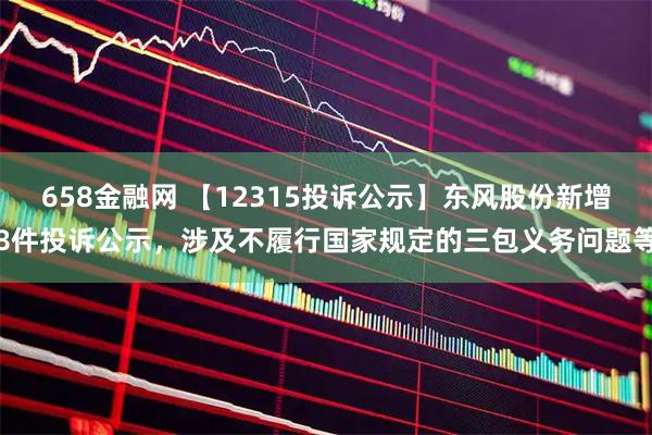 658金融网 【12315投诉公示】东风股份新增8件投诉公示，涉及不履行国家规定的三包义务问题等