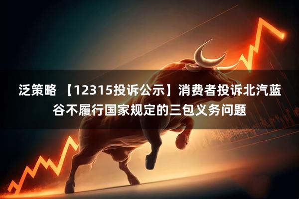泛策略 【12315投诉公示】消费者投诉北汽蓝谷不履行国家规定的三包义务问题