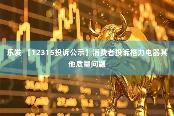 乐发 【12315投诉公示】消费者投诉格力电器其他质量问题