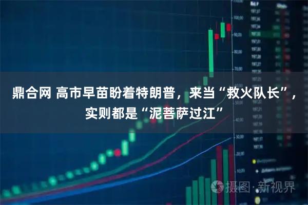 鼎合网 高市早苗盼着特朗普，来当“救火队长”，实则都是“泥菩萨过江”