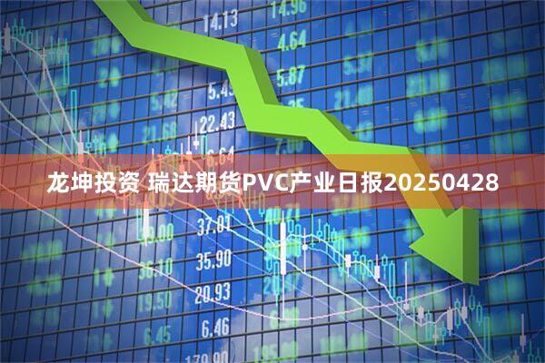 龙坤投资 瑞达期货PVC产业日报20250428