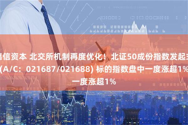 嘉信资本 北交所机制再度优化！北证50成份指数发起式(A/C：021687/021688) 标的指数盘中一度涨超1%