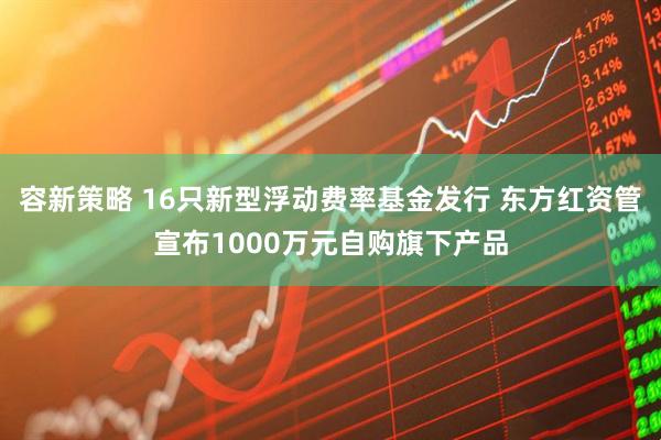 容新策略 16只新型浮动费率基金发行 东方红资管宣布1000万元自购旗下产品