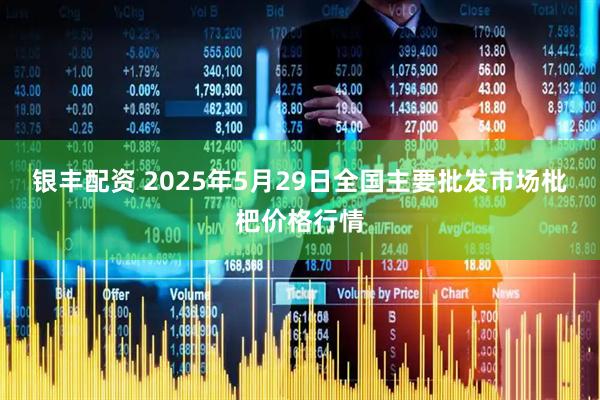 银丰配资 2025年5月29日全国主要批发市场枇杷价格行情