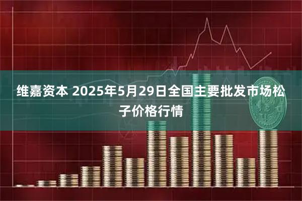 维嘉资本 2025年5月29日全国主要批发市场松子价格行情