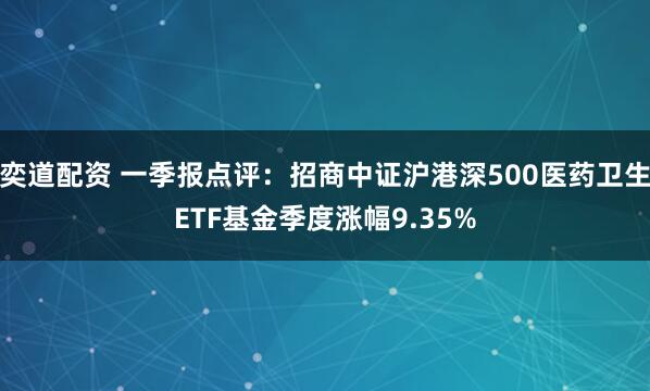 奕道配资 一季报点评：招商中证沪港深500医药卫生ETF基金季度涨幅9.35%