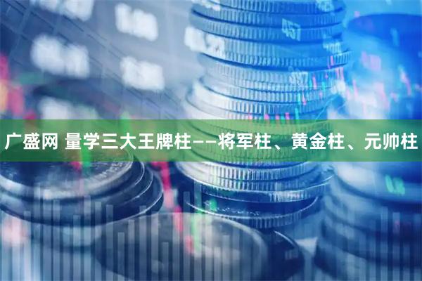 广盛网 量学三大王牌柱——将军柱、黄金柱、元帅柱