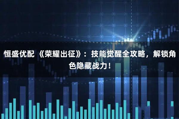 恒盛优配 《荣耀出征》：技能觉醒全攻略，解锁角色隐藏战力！