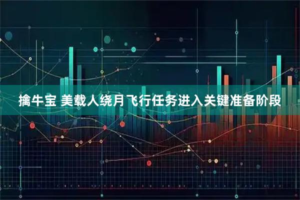 擒牛宝 美载人绕月飞行任务进入关键准备阶段
